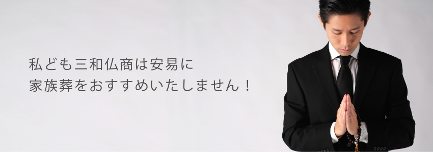 私ども三和仏商は安易に家族葬をおすすめいたしません！